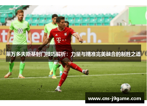 莱万多夫斯基射门技巧解析:力量与精准完美融合的制胜之道 莱万多夫斯基射门技巧解析:力量与精准完美融合的制胜之道