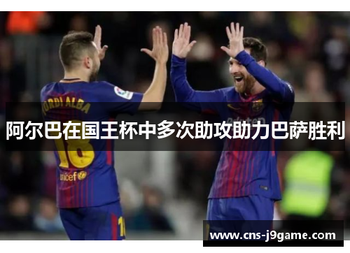阿尔巴在国王杯中多次助攻助力巴萨胜利 阿尔巴在国王杯中多次助攻助力巴萨胜利