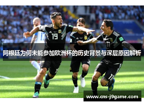阿根廷为何未能参加欧洲杯的历史背景与深层原因解析 阿根廷为何未能参加欧洲杯的历史背景与深层原因解析