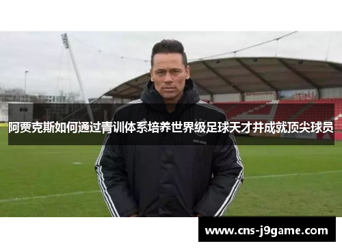 阿贾克斯如何通过青训体系培养世界级足球天才并成就顶尖球员 阿贾克斯如何通过青训体系培养世界级足球天才并成就顶尖球员