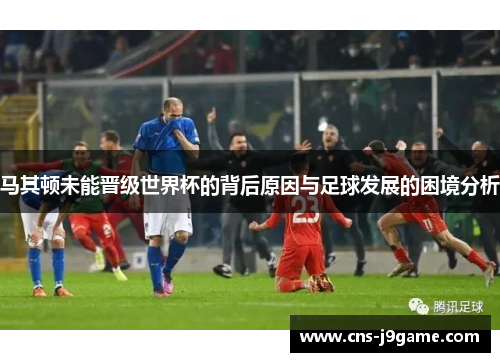 马其顿未能晋级世界杯的背后原因与足球发展的困境分析 马其顿未能晋级世界杯的背后原因与足球发展的困境分析