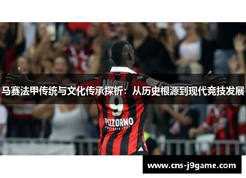 马赛法甲传统与文化传承探析:从历史根源到现代竞技发展 马赛法甲传统与文化传承探析:从历史根源到现代竞技发展