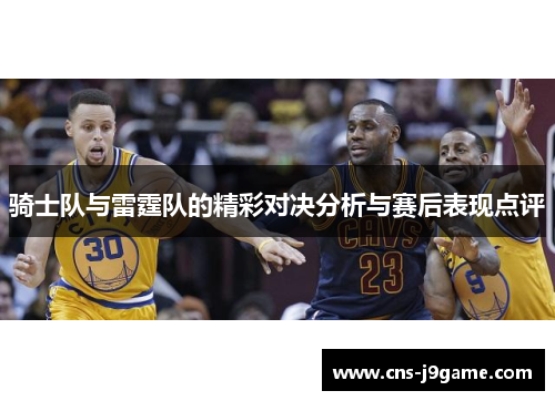 骑士队与雷霆队的精彩对决分析与赛后表现点评 骑士队与雷霆队的精彩对决分析与赛后表现点评